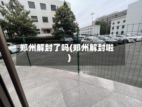 郑州解封了吗(郑州解封啦)