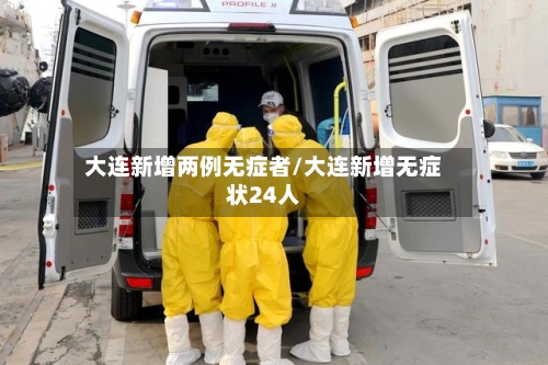 大连新增两例无症者/大连新增无症状24人