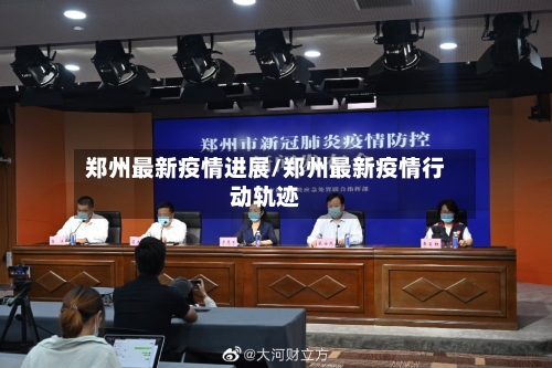 郑州最新疫情进展/郑州最新疫情行动轨迹