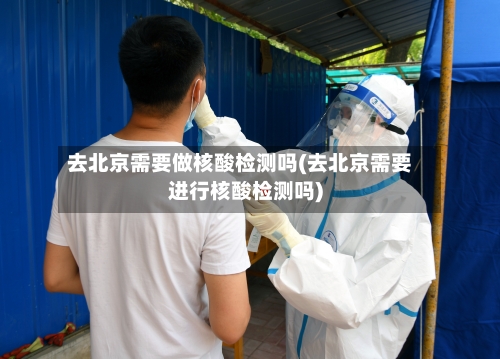 去北京需要做核酸检测吗(去北京需要进行核酸检测吗)