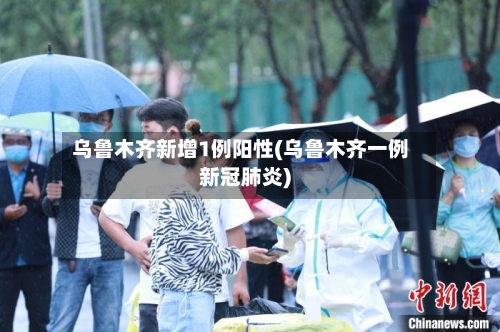 乌鲁木齐新增1例阳性(乌鲁木齐一例新冠肺炎)