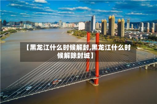 【黑龙江什么时候解封,黑龙江什么时候解除封城】