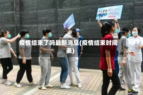 疫情结束了吗最新消息(疫情结束时间表)