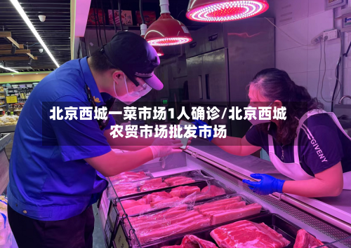 北京西城一菜市场1人确诊/北京西城农贸市场批发市场-第2张图片