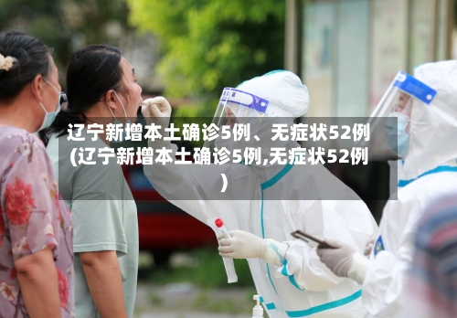 辽宁新增本土确诊5例、无症状52例(辽宁新增本土确诊5例,无症状52例)-第3张图片