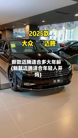 新款迈腾适合多大年龄(新款迈腾适合年轻人开吗)