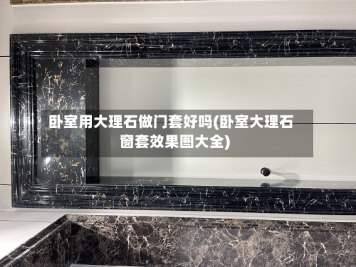 卧室用大理石做门套好吗(卧室大理石窗套效果图大全)-第2张图片