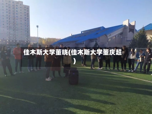 佳木斯大学董晓(佳木斯大学董庆超)-第2张图片