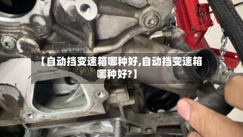 【自动挡变速箱哪种好,自动挡变速箱哪种好?】-第2张图片