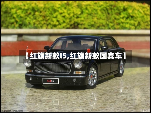【红旗新款l5,红旗新款国宾车】-第3张图片