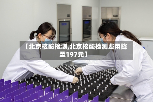 【北京核酸检测,北京核酸检测费用降至197元】-第2张图片