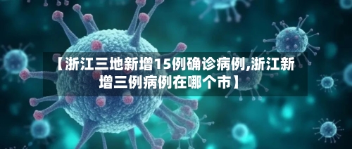 【浙江三地新增15例确诊病例,浙江新增三例病例在哪个市】