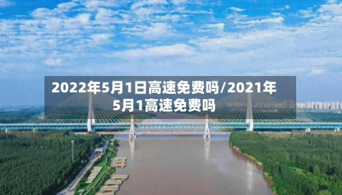 2022年5月1日高速免费吗/2021年5月1高速免费吗-第3张图片