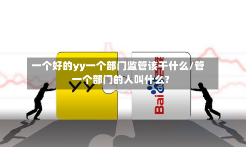 一个好的yy一个部门监管该干什么/管一个部门的人叫什么?-第2张图片