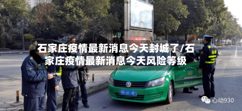 石家庄疫情最新消息今天封城了/石家庄疫情最新消息今天风险等级