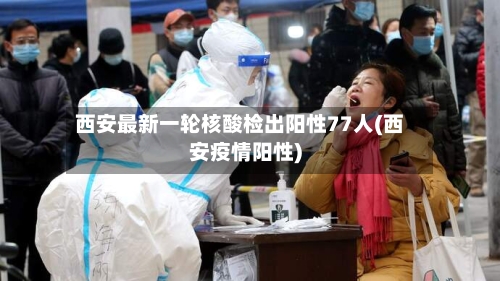 西安最新一轮核酸检出阳性77人(西安疫情阳性)
