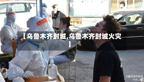 【乌鲁木齐封城,乌鲁木齐封城火灾】