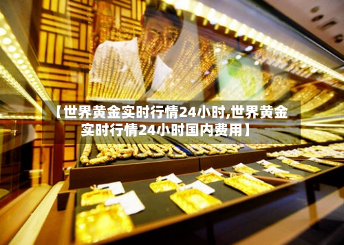 【世界黄金实时行情24小时,世界黄金实时行情24小时国内费用】-第2张图片