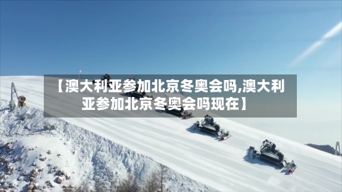 【澳大利亚参加北京冬奥会吗,澳大利亚参加北京冬奥会吗现在】-第2张图片
