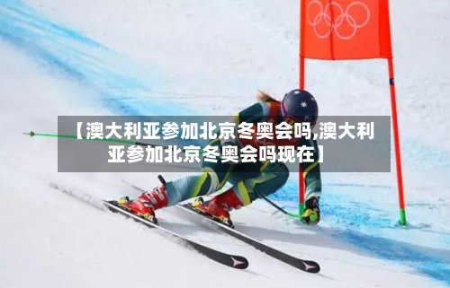【澳大利亚参加北京冬奥会吗,澳大利亚参加北京冬奥会吗现在】-第3张图片