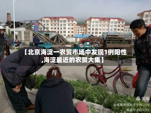 【北京海淀一农贸市场中发现1例阳性,海淀最近的农贸大集】
