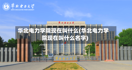 华北电力学院现在叫什么(华北电力学院现在叫什么名字)-第2张图片