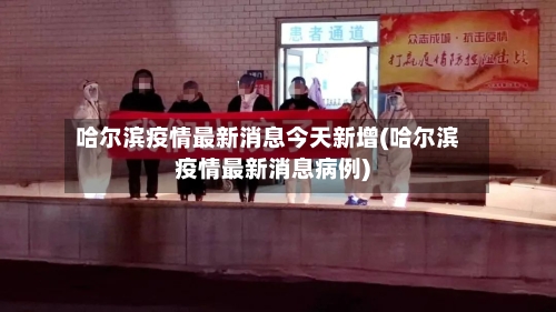 哈尔滨疫情最新消息今天新增(哈尔滨疫情最新消息病例)-第2张图片