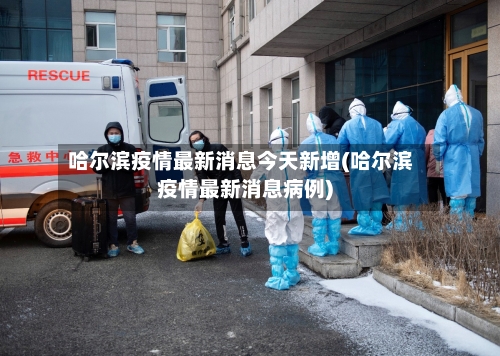 哈尔滨疫情最新消息今天新增(哈尔滨疫情最新消息病例)