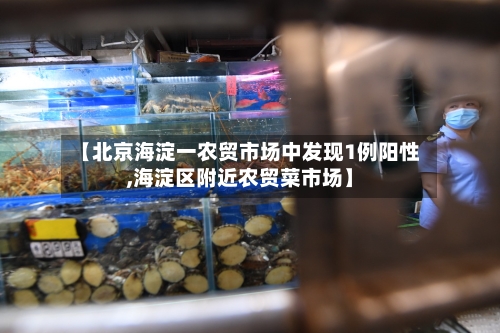 【北京海淀一农贸市场中发现1例阳性,海淀区附近农贸菜市场】