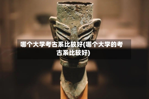哪个大学考古系比较好(哪个大学的考古系比较好)
