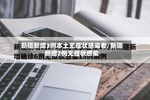 新疆新增3例本土无症状感染者/新疆新增2例无症状感染-第2张图片