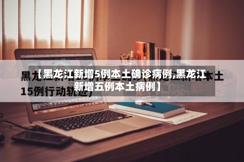 【黑龙江新增5例本土确诊病例,黑龙江新增五例本土病例】-第2张图片