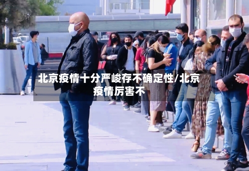 北京疫情十分严峻存不确定性/北京疫情厉害不-第3张图片