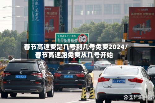 春节高速费是几号到几号免费2024/春节高速路免费从几号开始