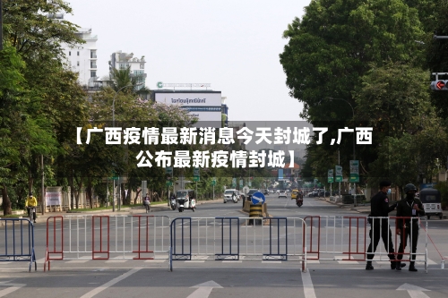 【广西疫情最新消息今天封城了,广西公布最新疫情封城】-第2张图片