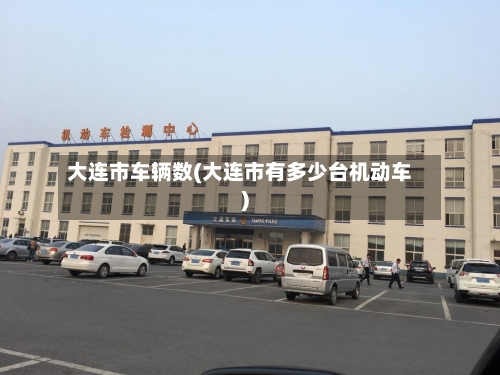 大连市车辆数(大连市有多少台机动车)