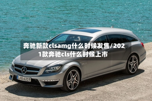 奔驰新款clsamg什么时候发售/2021款奔驰cls什么时候上市-第2张图片
