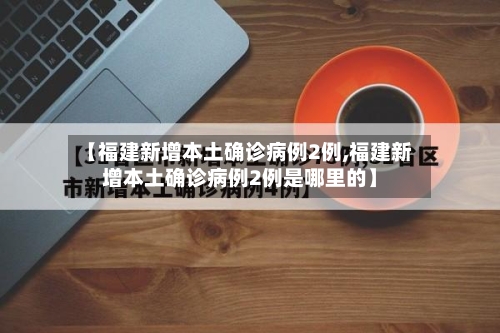 【福建新增本土确诊病例2例,福建新增本土确诊病例2例是哪里的】-第2张图片