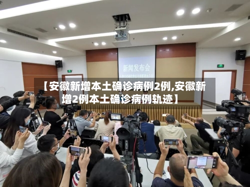【安徽新增本土确诊病例2例,安徽新增2例本土确诊病例轨迹】