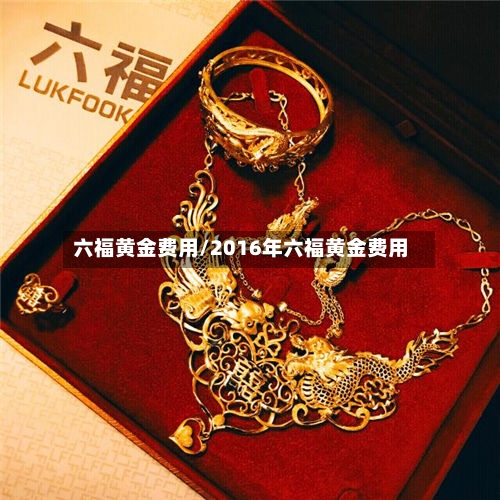 六福黄金费用/2016年六福黄金费用