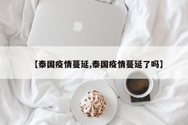 【泰国疫情蔓延,泰国疫情蔓延了吗】