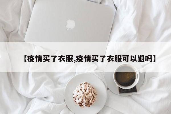【疫情买了衣服,疫情买了衣服可以退吗】