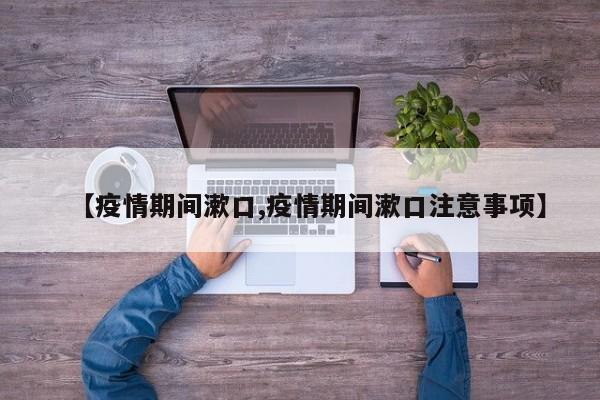 【疫情期间漱口,疫情期间漱口注意事项】