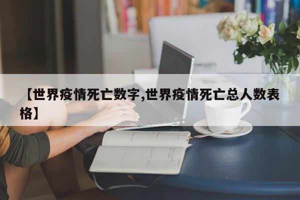 【世界疫情死亡数字,世界疫情死亡总人数表格】