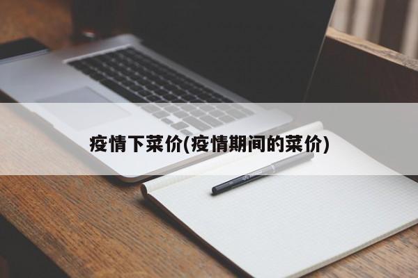 疫情下菜价(疫情期间的菜价)