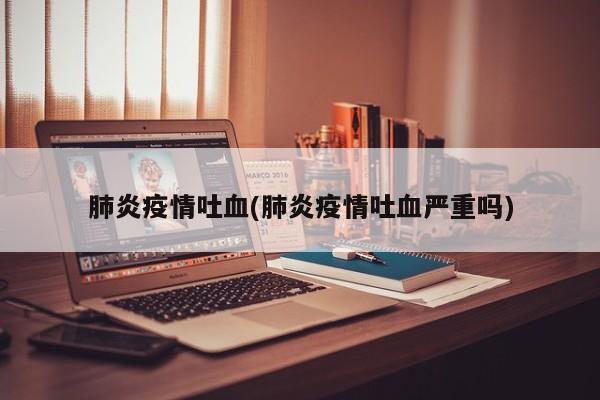 肺炎疫情吐血(肺炎疫情吐血严重吗)