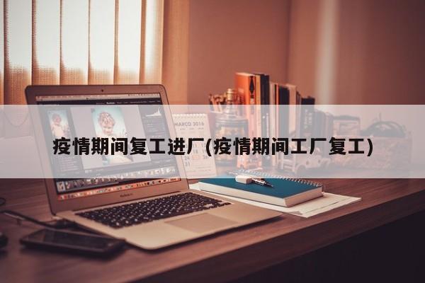 疫情期间复工进厂(疫情期间工厂复工)