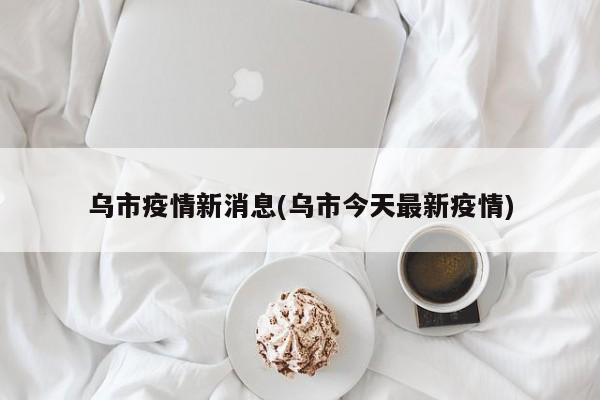 乌市疫情新消息(乌市今天最新疫情)