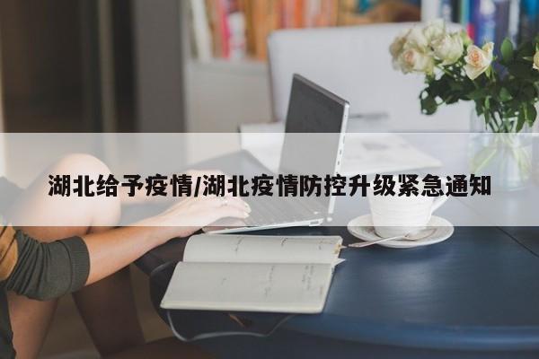 湖北给予疫情/湖北疫情防控升级紧急通知