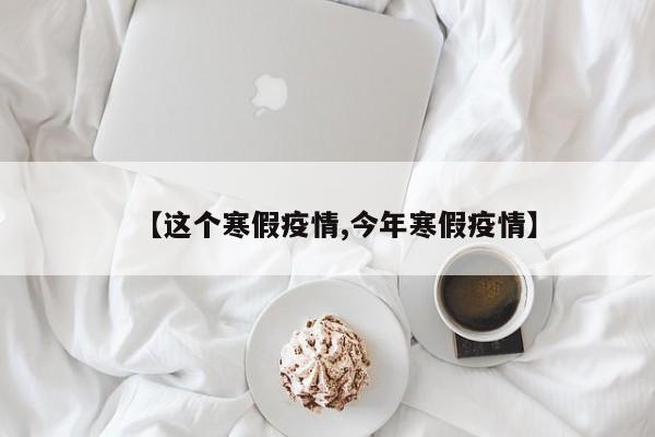 【这个寒假疫情,今年寒假疫情】